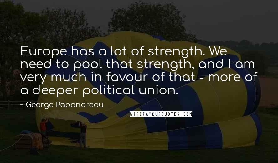 George Papandreou Quotes: Europe has a lot of strength. We need to pool that strength, and I am very much in favour of that - more of a deeper political union.