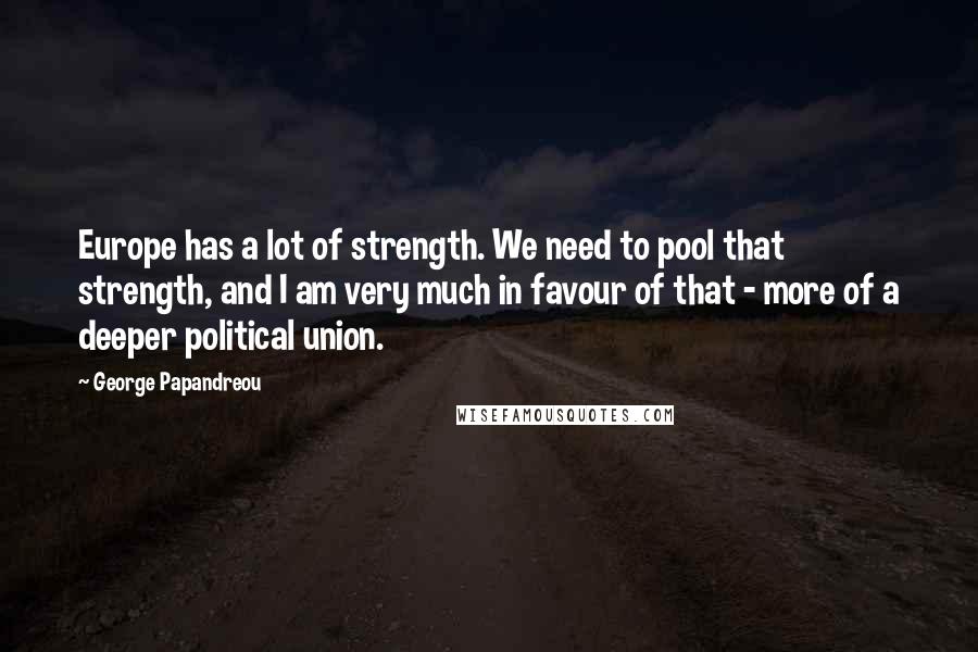 George Papandreou Quotes: Europe has a lot of strength. We need to pool that strength, and I am very much in favour of that - more of a deeper political union.