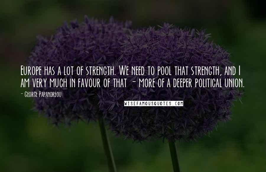 George Papandreou Quotes: Europe has a lot of strength. We need to pool that strength, and I am very much in favour of that - more of a deeper political union.