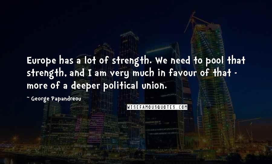 George Papandreou Quotes: Europe has a lot of strength. We need to pool that strength, and I am very much in favour of that - more of a deeper political union.