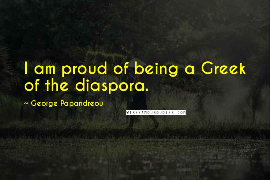 George Papandreou Quotes: I am proud of being a Greek of the diaspora.