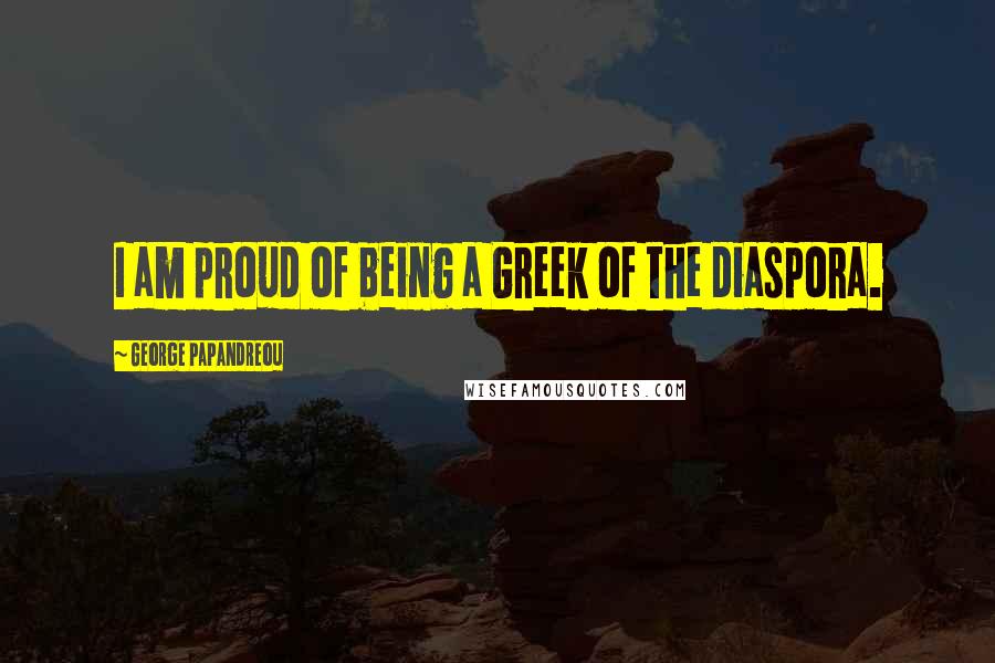 George Papandreou Quotes: I am proud of being a Greek of the diaspora.