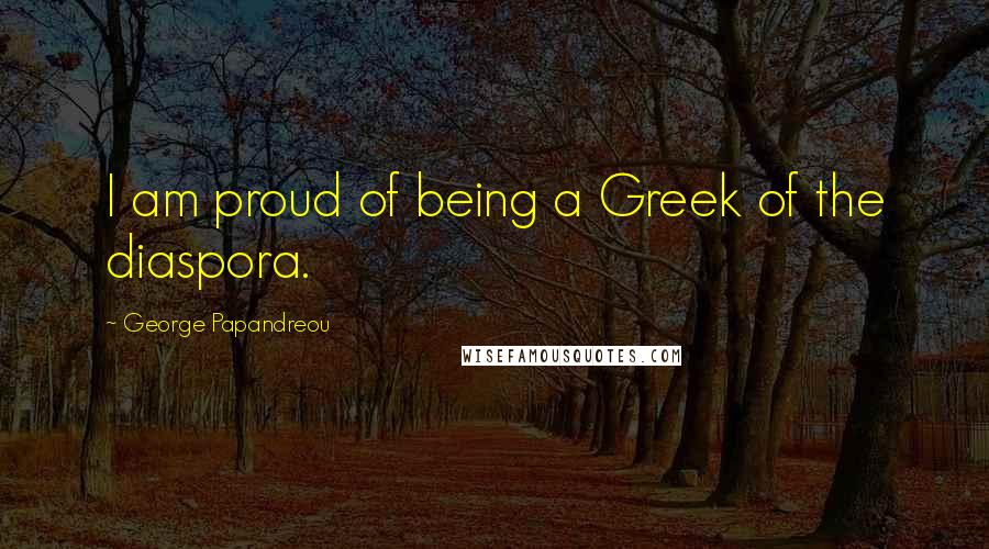 George Papandreou Quotes: I am proud of being a Greek of the diaspora.