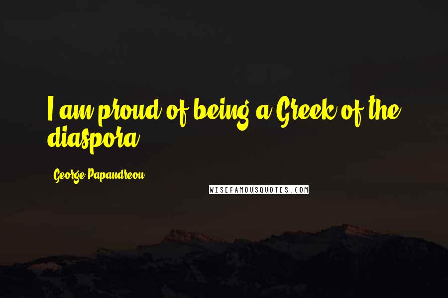 George Papandreou Quotes: I am proud of being a Greek of the diaspora.