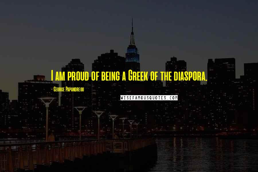 George Papandreou Quotes: I am proud of being a Greek of the diaspora.