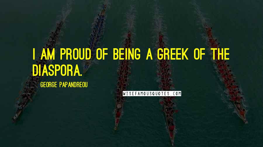 George Papandreou Quotes: I am proud of being a Greek of the diaspora.