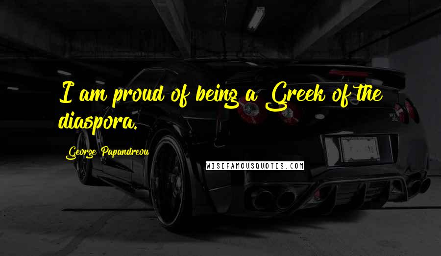 George Papandreou Quotes: I am proud of being a Greek of the diaspora.