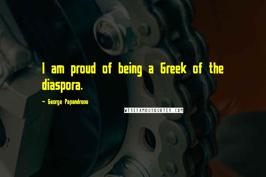 George Papandreou Quotes: I am proud of being a Greek of the diaspora.
