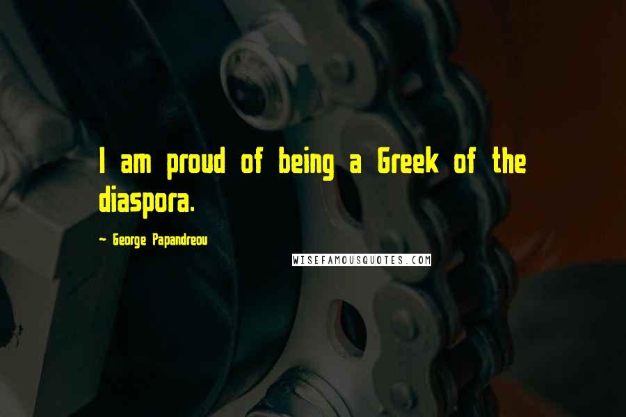 George Papandreou Quotes: I am proud of being a Greek of the diaspora.