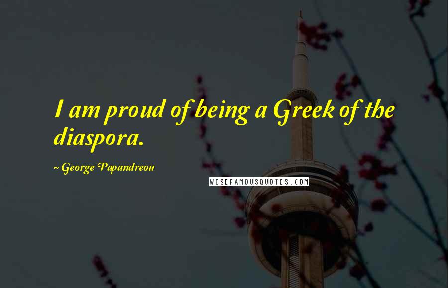 George Papandreou Quotes: I am proud of being a Greek of the diaspora.