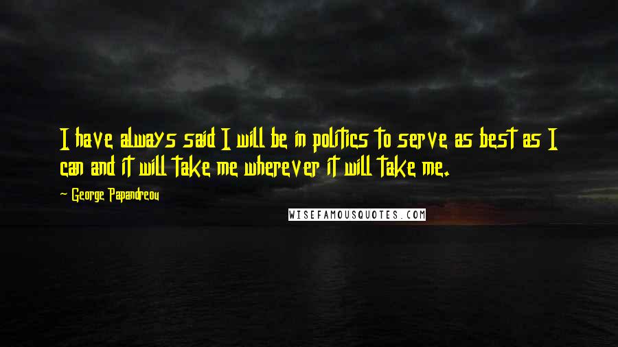 George Papandreou Quotes: I have always said I will be in politics to serve as best as I can and it will take me wherever it will take me.