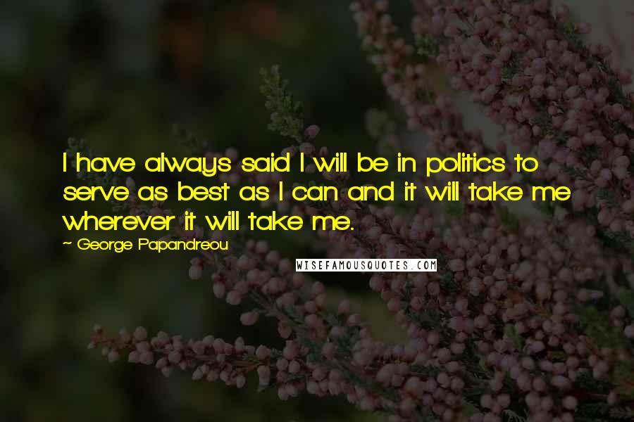 George Papandreou Quotes: I have always said I will be in politics to serve as best as I can and it will take me wherever it will take me.