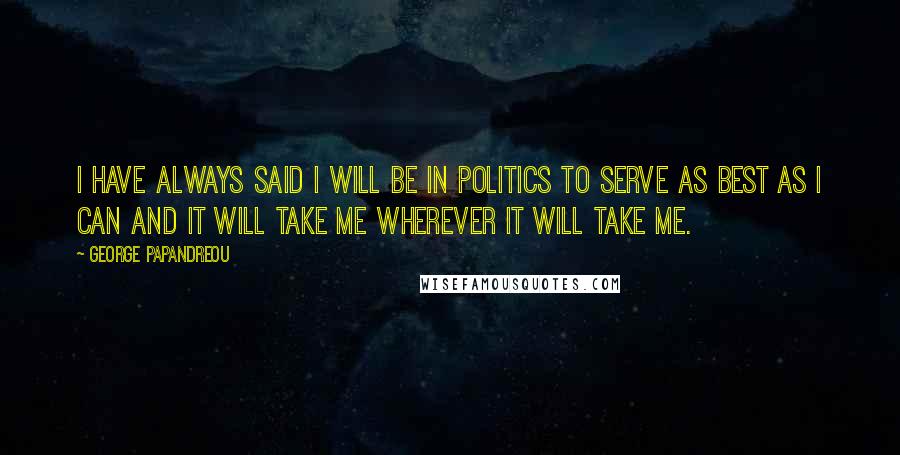 George Papandreou Quotes: I have always said I will be in politics to serve as best as I can and it will take me wherever it will take me.