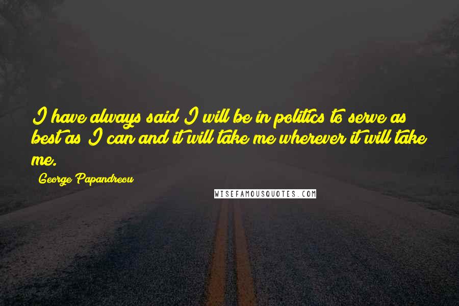 George Papandreou Quotes: I have always said I will be in politics to serve as best as I can and it will take me wherever it will take me.