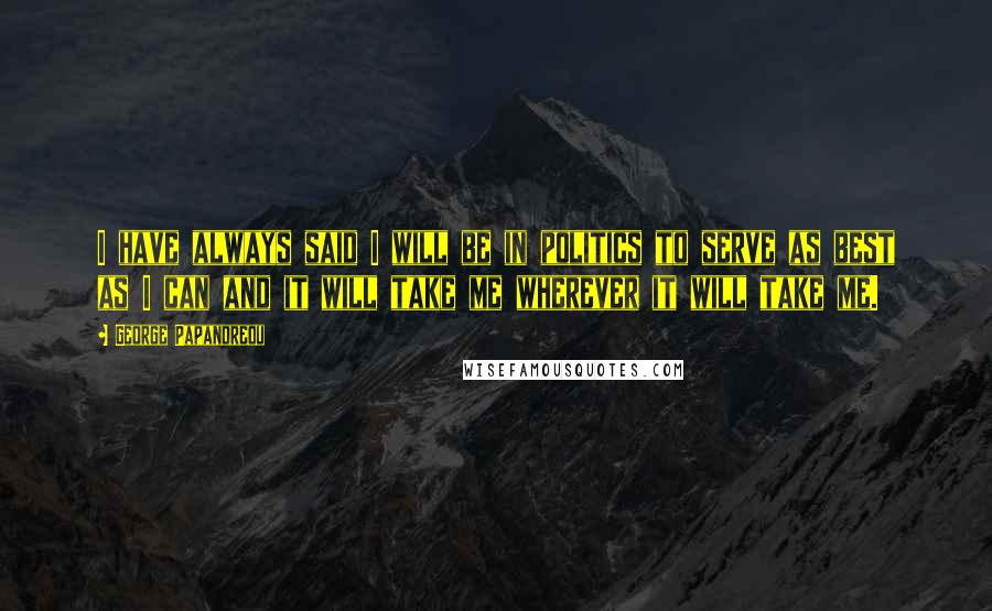 George Papandreou Quotes: I have always said I will be in politics to serve as best as I can and it will take me wherever it will take me.