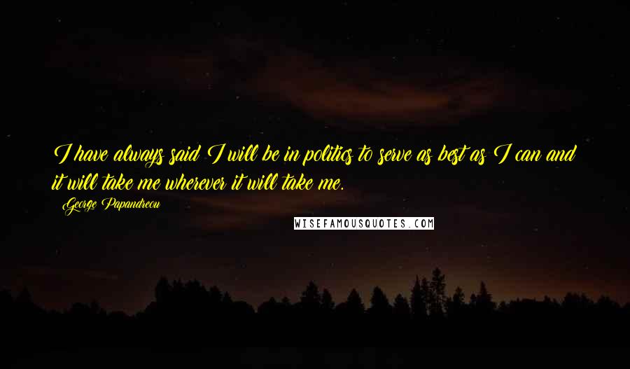 George Papandreou Quotes: I have always said I will be in politics to serve as best as I can and it will take me wherever it will take me.