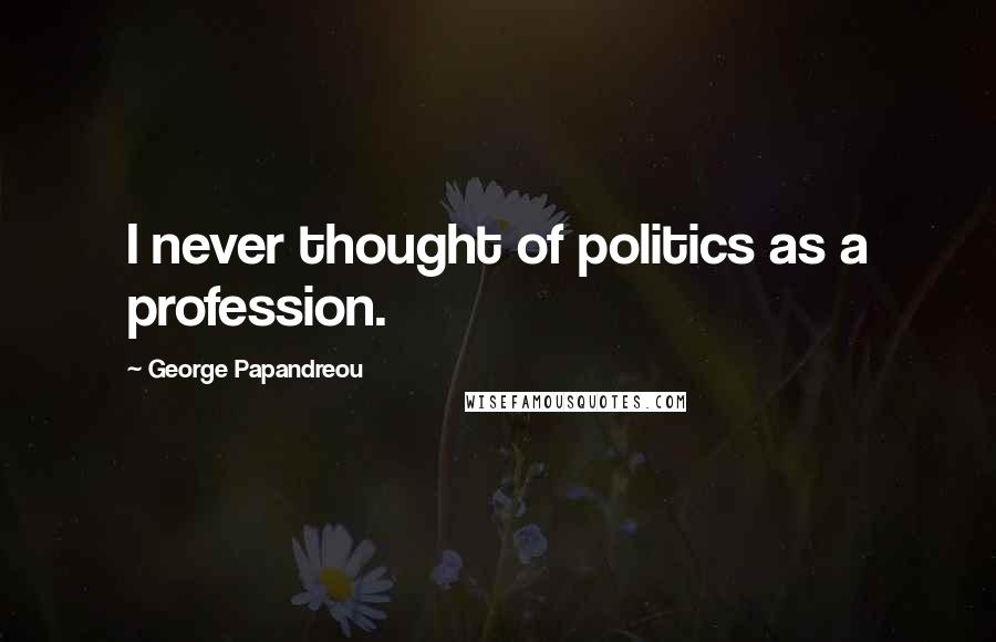 George Papandreou Quotes: I never thought of politics as a profession.