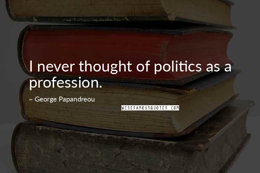 George Papandreou Quotes: I never thought of politics as a profession.