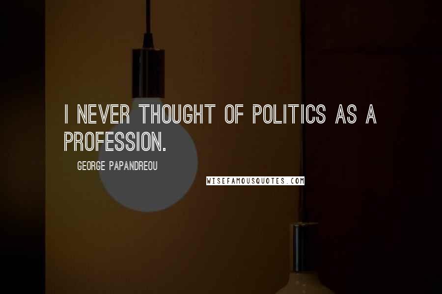 George Papandreou Quotes: I never thought of politics as a profession.