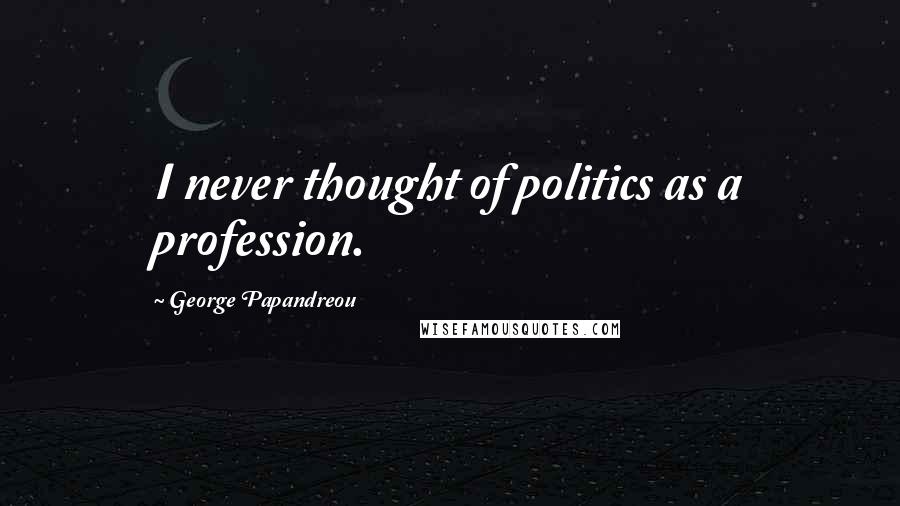 George Papandreou Quotes: I never thought of politics as a profession.