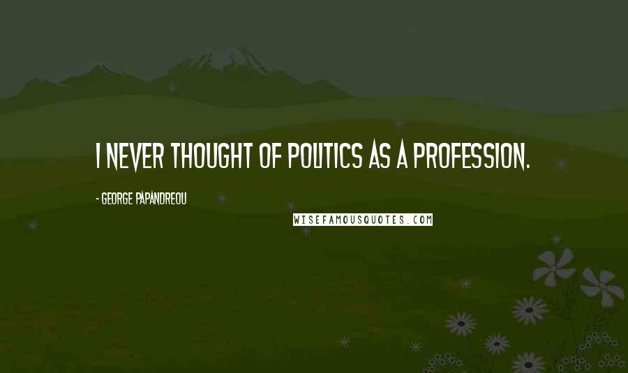 George Papandreou Quotes: I never thought of politics as a profession.