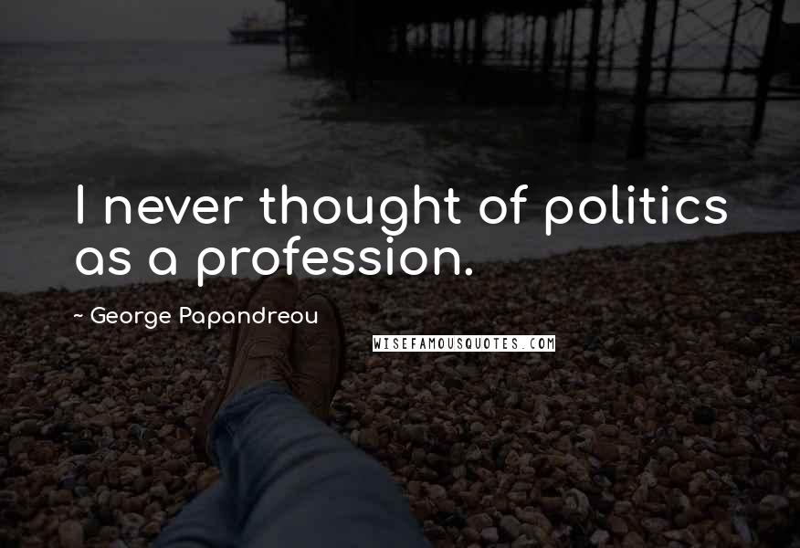 George Papandreou Quotes: I never thought of politics as a profession.