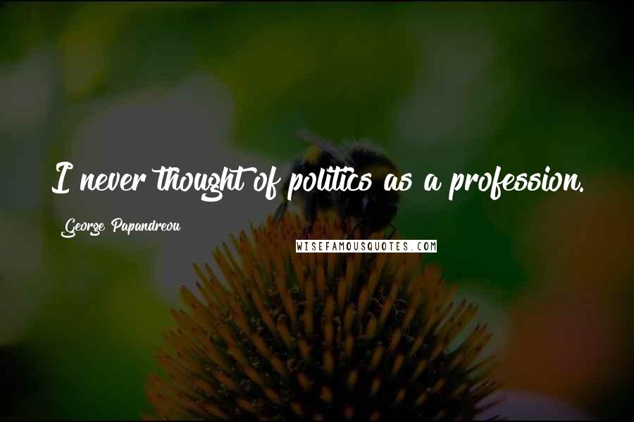 George Papandreou Quotes: I never thought of politics as a profession.