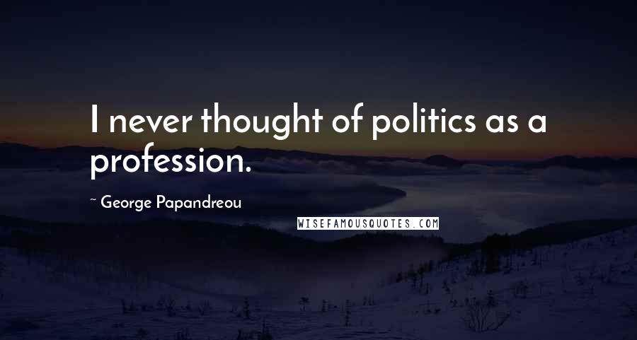 George Papandreou Quotes: I never thought of politics as a profession.