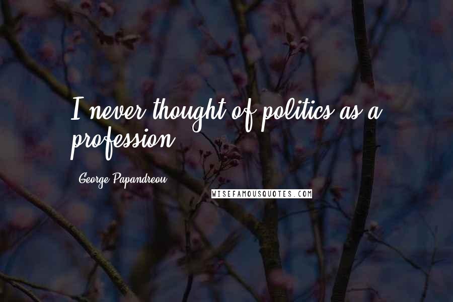 George Papandreou Quotes: I never thought of politics as a profession.