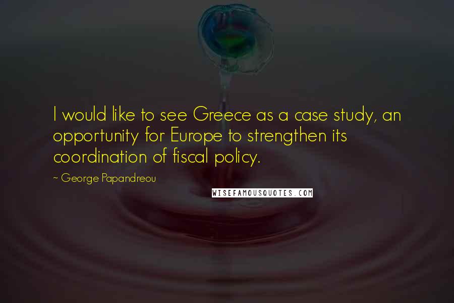 George Papandreou Quotes: I would like to see Greece as a case study, an opportunity for Europe to strengthen its coordination of fiscal policy.