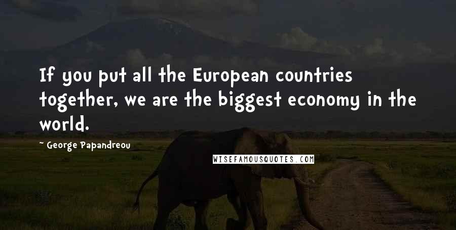 George Papandreou Quotes: If you put all the European countries together, we are the biggest economy in the world.