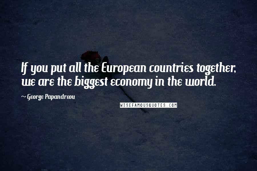 George Papandreou Quotes: If you put all the European countries together, we are the biggest economy in the world.