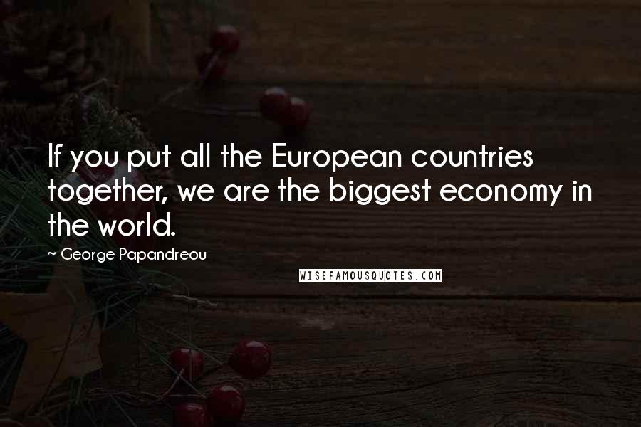 George Papandreou Quotes: If you put all the European countries together, we are the biggest economy in the world.