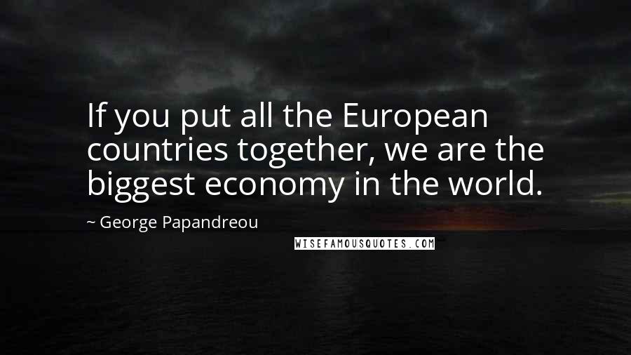 George Papandreou Quotes: If you put all the European countries together, we are the biggest economy in the world.