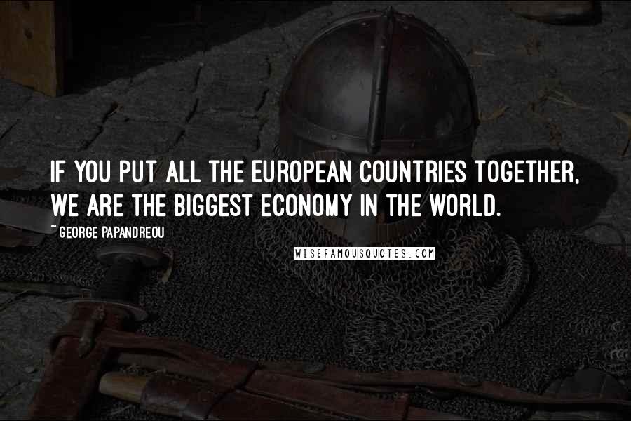 George Papandreou Quotes: If you put all the European countries together, we are the biggest economy in the world.