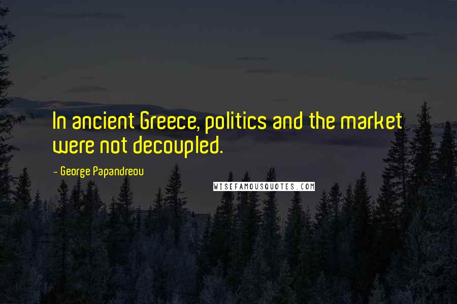 George Papandreou Quotes: In ancient Greece, politics and the market were not decoupled.