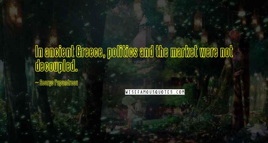 George Papandreou Quotes: In ancient Greece, politics and the market were not decoupled.