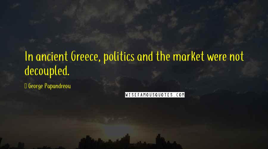 George Papandreou Quotes: In ancient Greece, politics and the market were not decoupled.