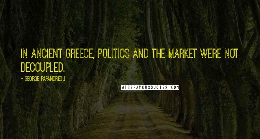 George Papandreou Quotes: In ancient Greece, politics and the market were not decoupled.