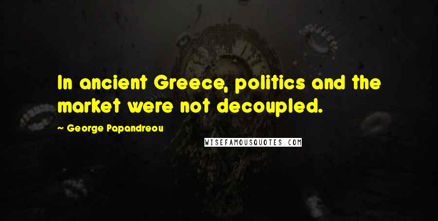 George Papandreou Quotes: In ancient Greece, politics and the market were not decoupled.