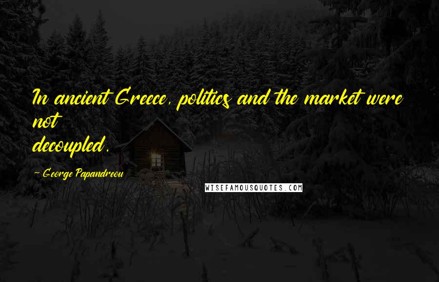 George Papandreou Quotes: In ancient Greece, politics and the market were not decoupled.