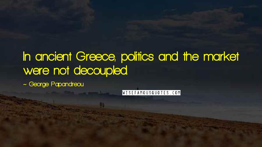 George Papandreou Quotes: In ancient Greece, politics and the market were not decoupled.
