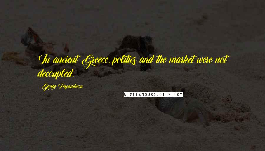 George Papandreou Quotes: In ancient Greece, politics and the market were not decoupled.