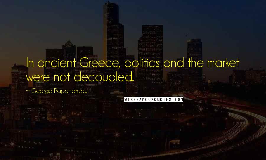 George Papandreou Quotes: In ancient Greece, politics and the market were not decoupled.