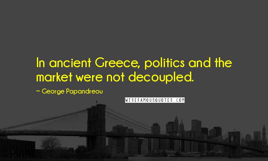 George Papandreou Quotes: In ancient Greece, politics and the market were not decoupled.