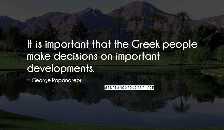 George Papandreou Quotes: It is important that the Greek people make decisions on important developments.