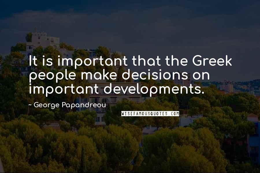 George Papandreou Quotes: It is important that the Greek people make decisions on important developments.