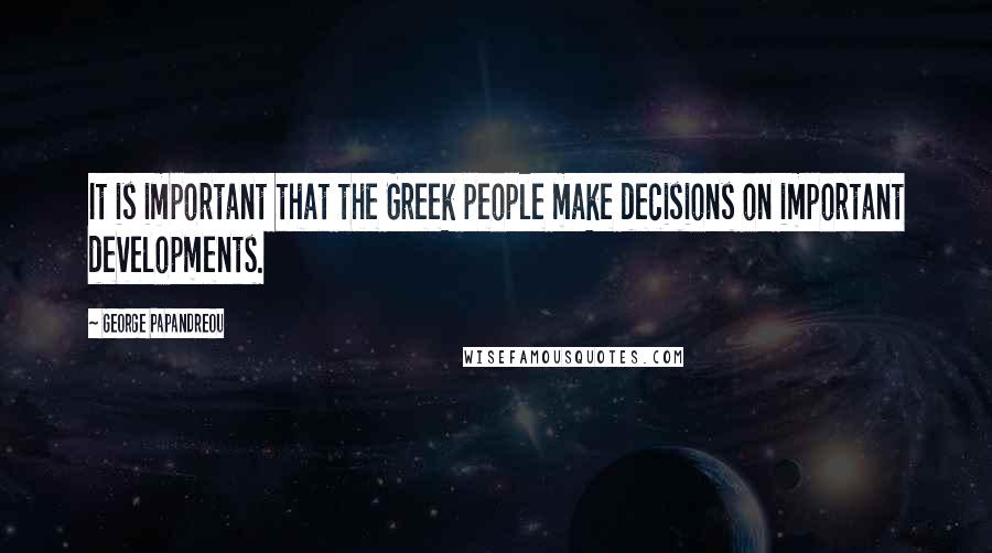 George Papandreou Quotes: It is important that the Greek people make decisions on important developments.