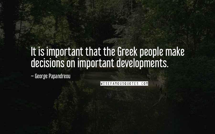 George Papandreou Quotes: It is important that the Greek people make decisions on important developments.