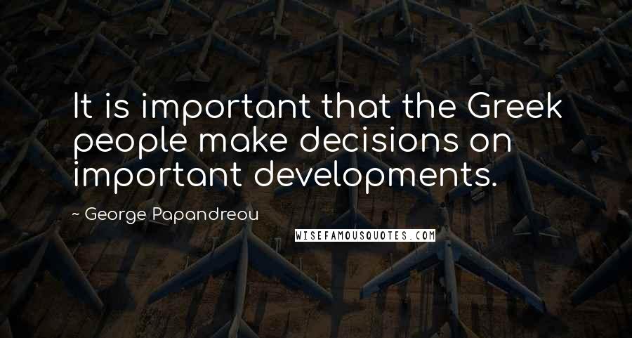 George Papandreou Quotes: It is important that the Greek people make decisions on important developments.